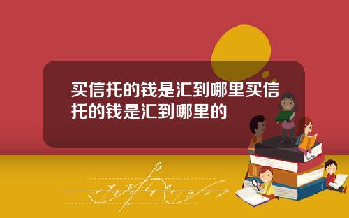 买信托的钱是汇到哪里买信托的钱是汇到哪里的