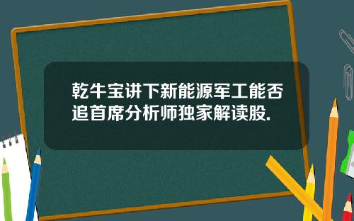 乾牛宝讲下新能源军工能否追首席分析师独家解读股.