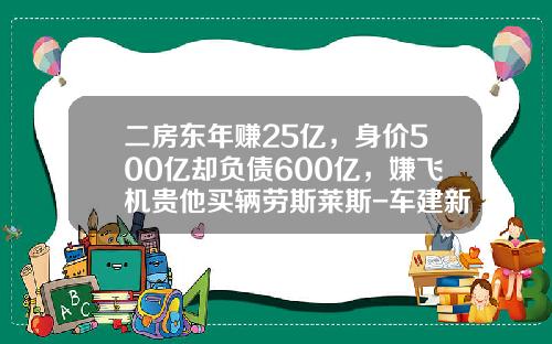 二房东年赚25亿，身价500亿却负债600亿，嫌飞机贵他买辆劳斯莱斯-车建新身价多少【新闻】.