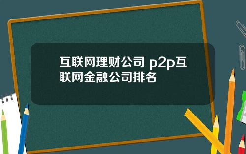 互联网理财公司 p2p互联网金融公司排名