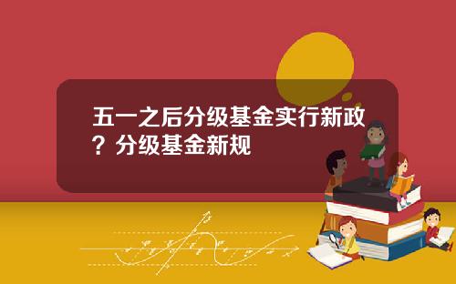 五一之后分级基金实行新政？分级基金新规