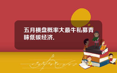 五月横盘概率大最牛私募青睐低碳经济.