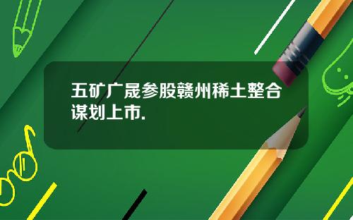 五矿广晟参股赣州稀土整合谋划上市.