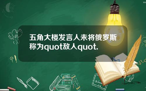 五角大楼发言人未将俄罗斯称为quot敌人quot.