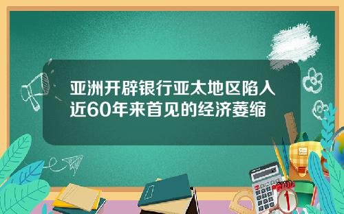 亚洲开辟银行亚太地区陷入近60年来首见的经济萎缩