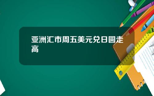 亚洲汇市周五美元兑日圆走高