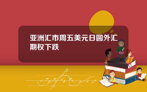 亚洲汇市周五美元日圆外汇期权下跌