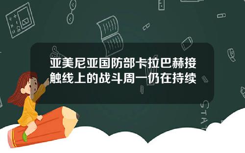 亚美尼亚国防部卡拉巴赫接触线上的战斗周一仍在持续