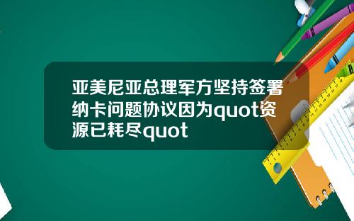 亚美尼亚总理军方坚持签署纳卡问题协议因为quot资源已耗尽quot