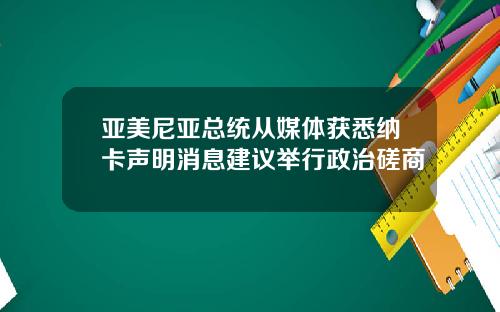 亚美尼亚总统从媒体获悉纳卡声明消息建议举行政治磋商