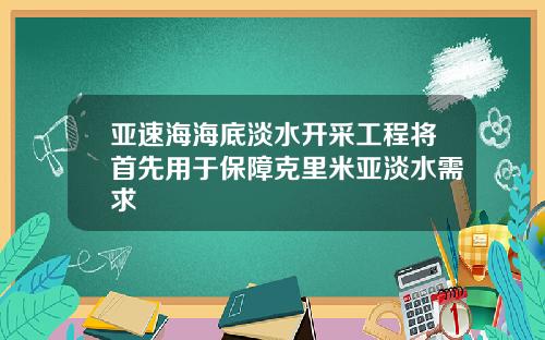 亚速海海底淡水开采工程将首先用于保障克里米亚淡水需求