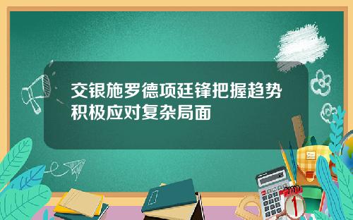 交银施罗德项廷锋把握趋势积极应对复杂局面