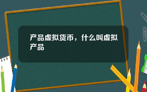 产品虚拟货币,什么叫虚拟产品