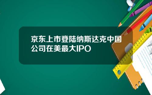京东上市登陆纳斯达克中国公司在美最大IPO