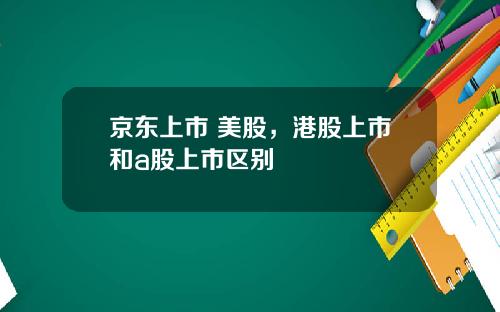 京东上市 美股,港股上市和a股上市区别