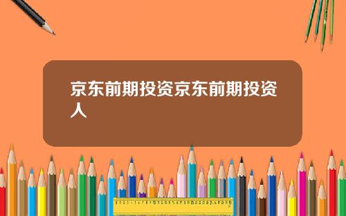 京东前期投资京东前期投资人