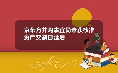 京东方并购事宜尚未获核准资产交割日延后
