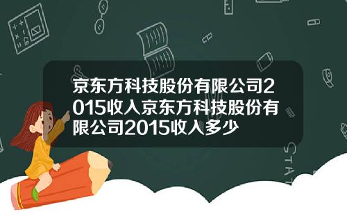京东方科技股份有限公司2015收入京东方科技股份有限公司2015收入多少