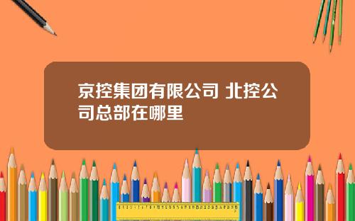 京控集团有限公司 北控公司总部在哪里