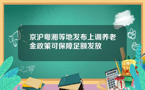 京沪粤湘等地发布上调养老金政策可保障足额发放