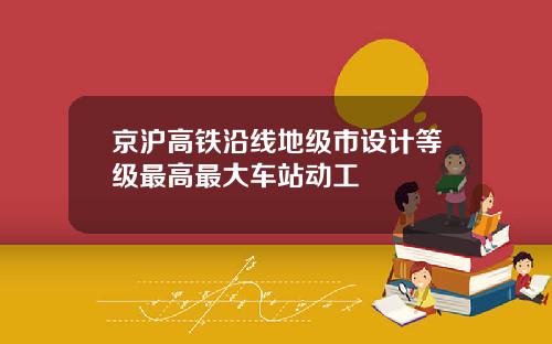 京沪高铁沿线地级市设计等级最高最大车站动工