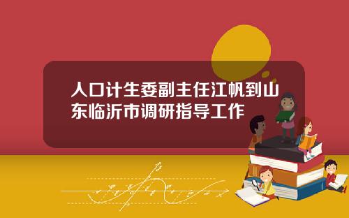 人口计生委副主任江帆到山东临沂市调研指导工作