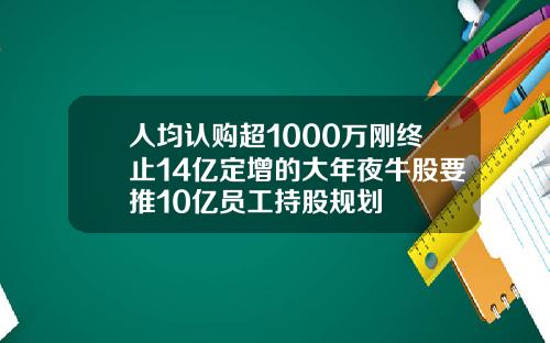 人均认购超1000万刚终止14亿定增的大年夜牛股要推10亿员工持股规划