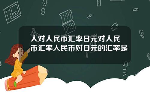 人对人民币汇率日元对人民币汇率人民币对日元的汇率是