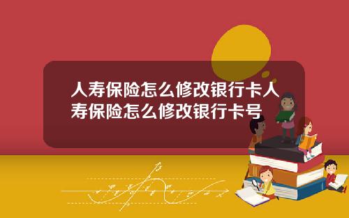 人寿保险怎么修改银行卡人寿保险怎么修改银行卡号