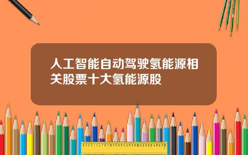 人工智能自动驾驶氢能源相关股票十大氢能源股