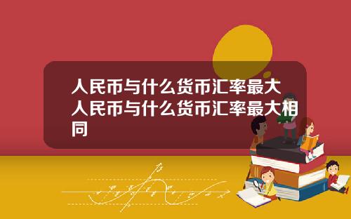 人民币与什么货币汇率最大人民币与什么货币汇率最大相同