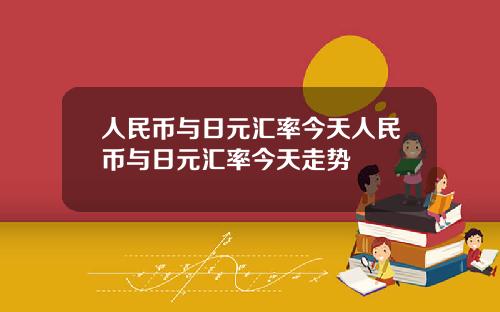 人民币与日元汇率今天人民币与日元汇率今天走势