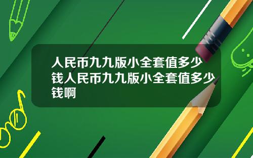 人民币九九版小全套值多少钱人民币九九版小全套值多少钱啊