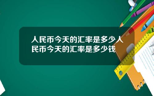 人民币今天的汇率是多少人民币今天的汇率是多少钱