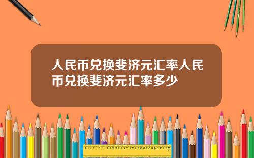 人民币兑换斐济元汇率人民币兑换斐济元汇率多少