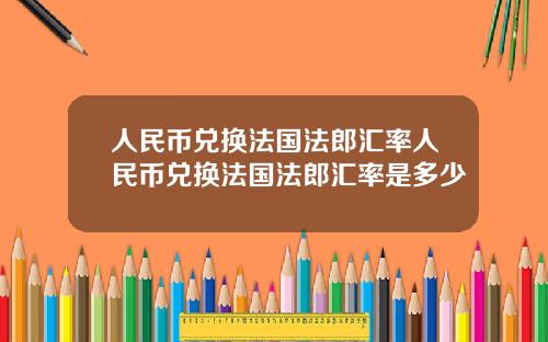 人民币兑换法国法郎汇率人民币兑换法国法郎汇率是多少