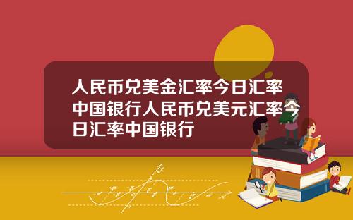 人民币兑美金汇率今日汇率中国银行人民币兑美元汇率今日汇率中国银行