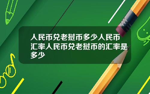 人民币兑老挝币多少人民币汇率人民币兑老挝币的汇率是多少