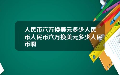 人民币六万换美元多少人民币人民币六万换美元多少人民币啊