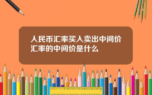 人民币汇率买入卖出中间价汇率的中间价是什么