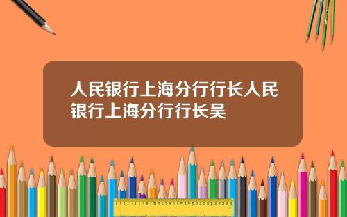 人民银行上海分行行长人民银行上海分行行长吴