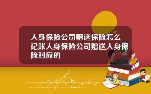 人身保险公司赠送保险怎么记账人身保险公司赠送人身保险对应的