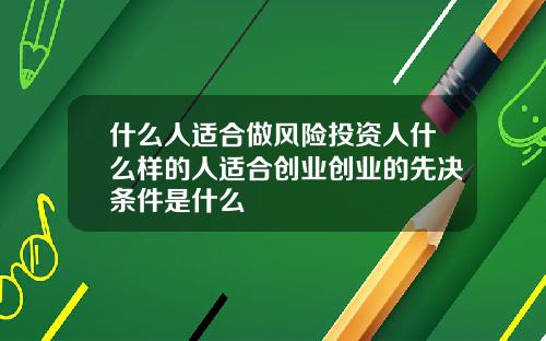 什么人适合做风险投资人什么样的人适合创业创业的先决条件是什么