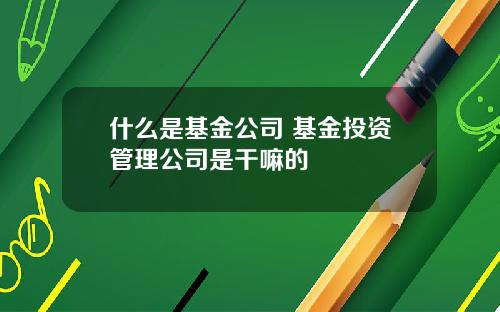 什么是基金公司 基金投资管理公司是干嘛的