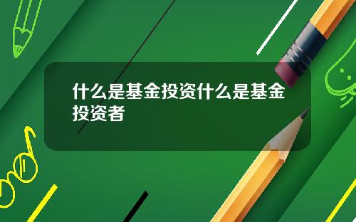 什么是基金投资什么是基金投资者