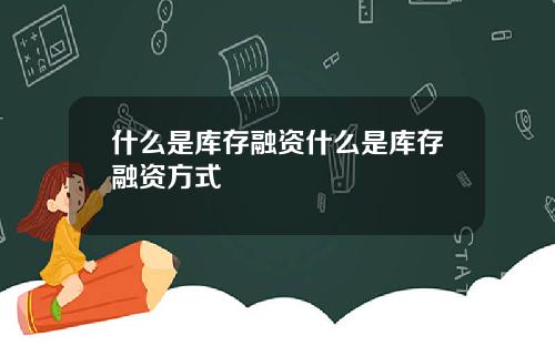 什么是库存融资什么是库存融资方式