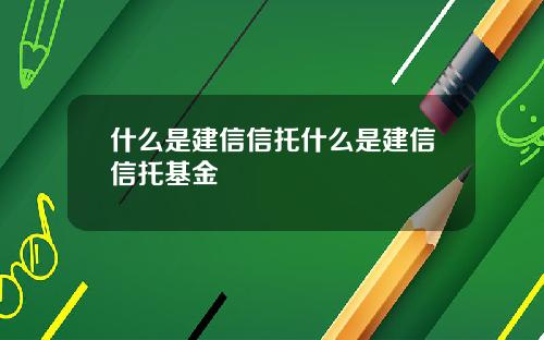 什么是建信信托什么是建信信托基金