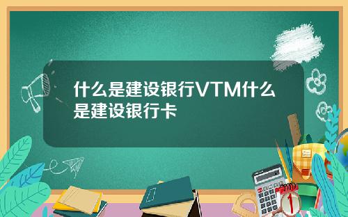 什么是建设银行VTM什么是建设银行卡