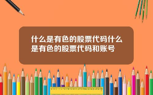 什么是有色的股票代码什么是有色的股票代码和账号