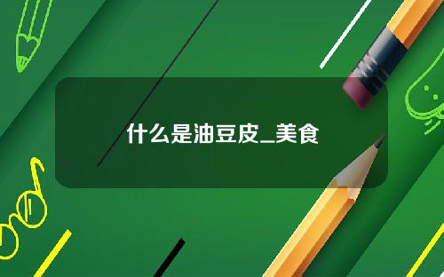 什么是油豆皮_美食